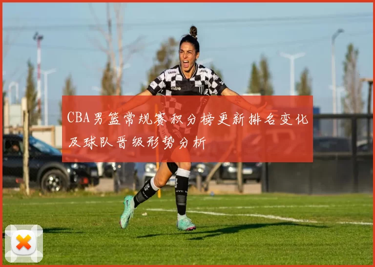 CBA男篮常规赛积分榜更新排名变化及球队晋级形势分析
