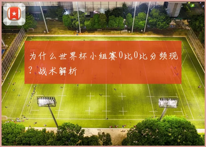为什么世界杯小组赛0比0比分频现？战术解析