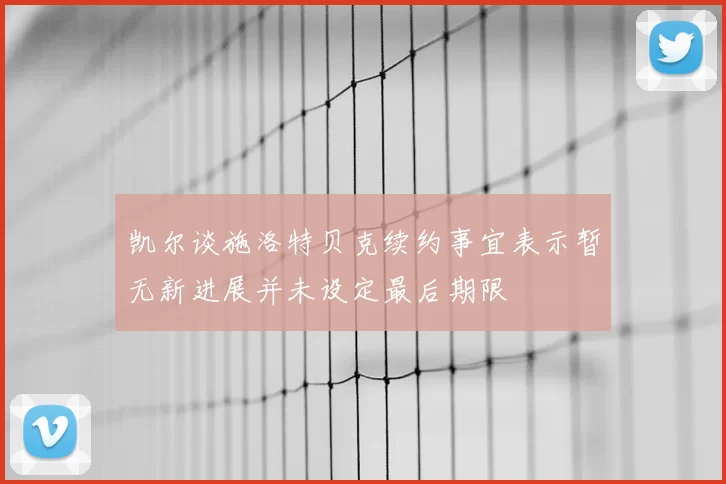 凯尔谈施洛特贝克续约事宜表示暂无新进展并未设定最后期限