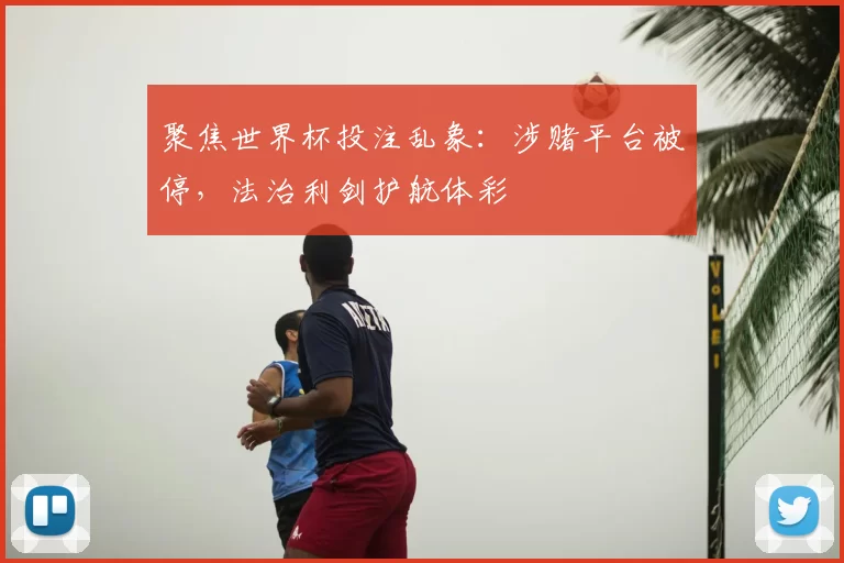 聚焦世界杯投注乱象:涉赌平台被停,法治利剑护航体彩
