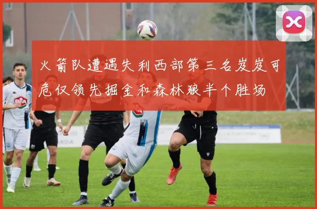 火箭队遭遇失利西部第三名岌岌可危仅领先掘金和森林狼半个胜场