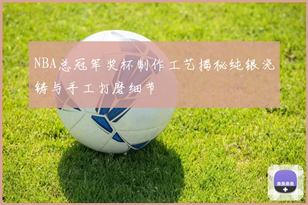 NBA总冠军奖杯制作工艺揭秘纯银浇铸与手工打磨细节