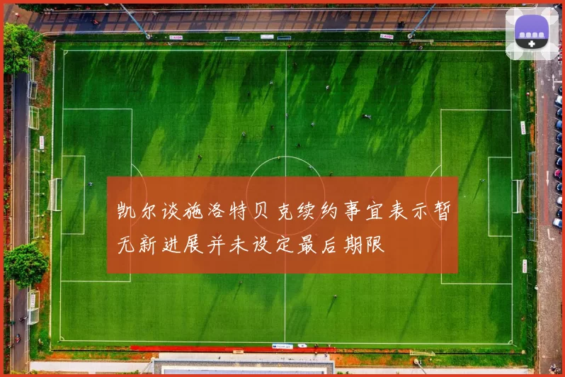 凯尔谈施洛特贝克续约事宜表示暂无新进展并未设定最后期限