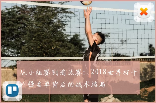 从小组赛到淘汰赛：2018世界杯十六强名单背后的战术格局
