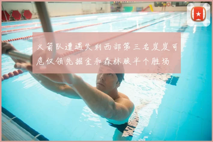 火箭队遭遇失利西部第三名岌岌可危仅领先掘金和森林狼半个胜场