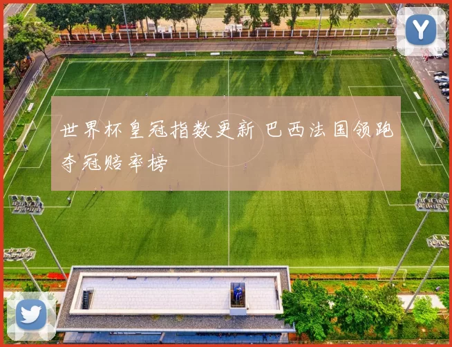 世界杯皇冠指数更新 巴西法国领跑夺冠赔率榜