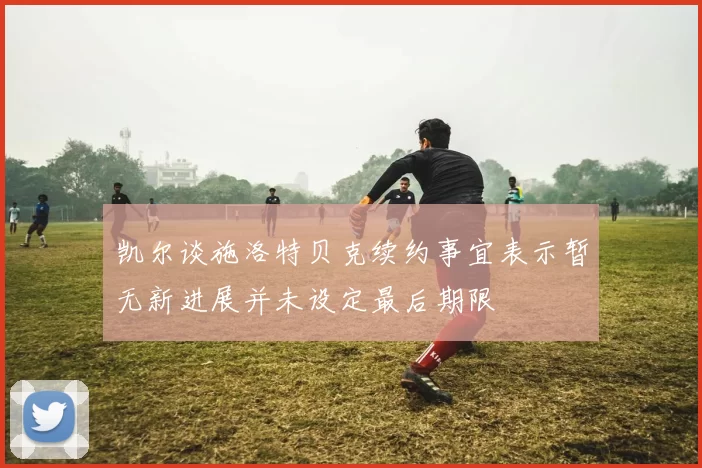 凯尔谈施洛特贝克续约事宜表示暂无新进展并未设定最后期限