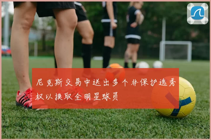 尼克斯交易中送出多个非保护选秀权以换取全明星球员