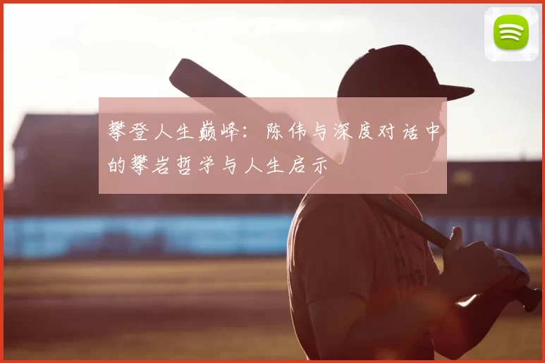 攀登人生巅峰:陈伟与深度对话中的攀岩哲学与人生启示