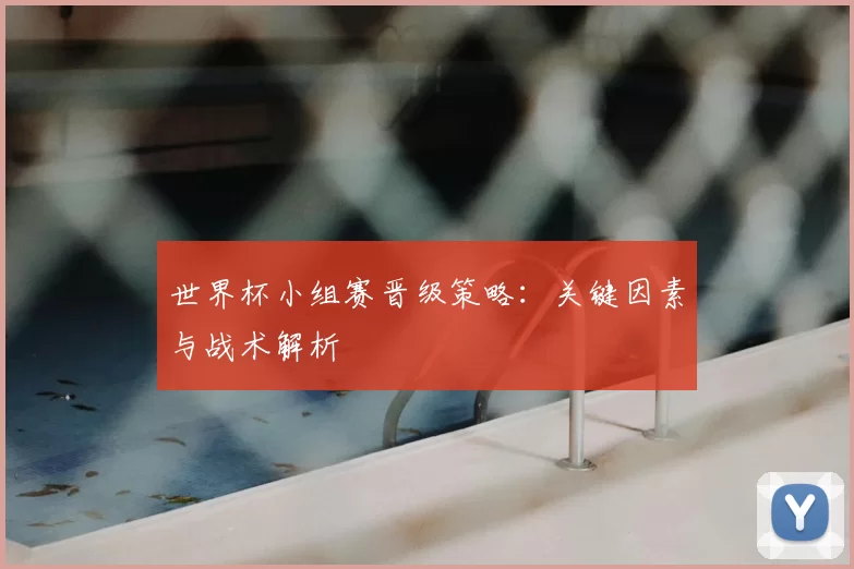 世界杯小组赛晋级策略:关键因素与战术解析