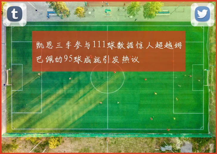 凯恩三季参与111球数据惊人超越姆巴佩的95球成就引发热议