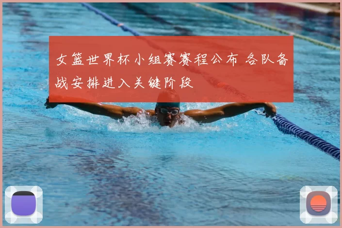 女篮世界杯小组赛赛程公布 各队备战安排进入关键阶段