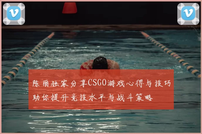 陈丽独家分享CSGO游戏心得与技巧助你提升竞技水平与战斗策略