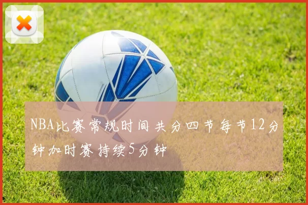 NBA比赛常规时间共分四节每节12分钟加时赛持续5分钟
