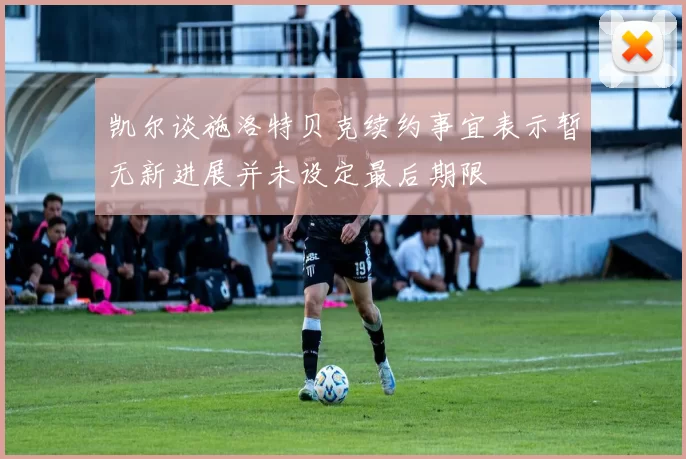 凯尔谈施洛特贝克续约事宜表示暂无新进展并未设定最后期限