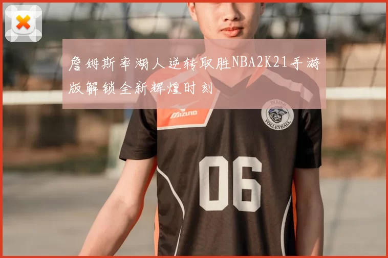 詹姆斯率湖人逆转取胜NBA2K21手游版解锁全新辉煌时刻