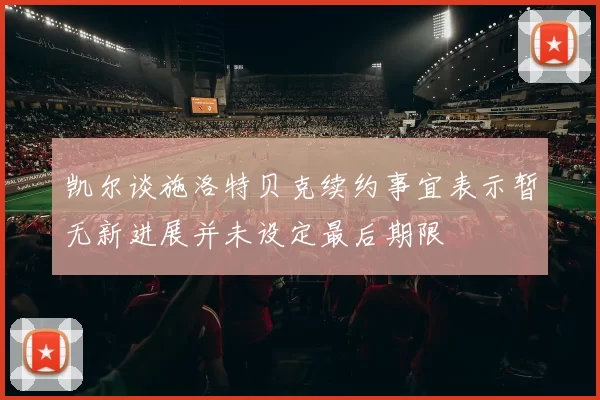 凯尔谈施洛特贝克续约事宜表示暂无新进展并未设定最后期限