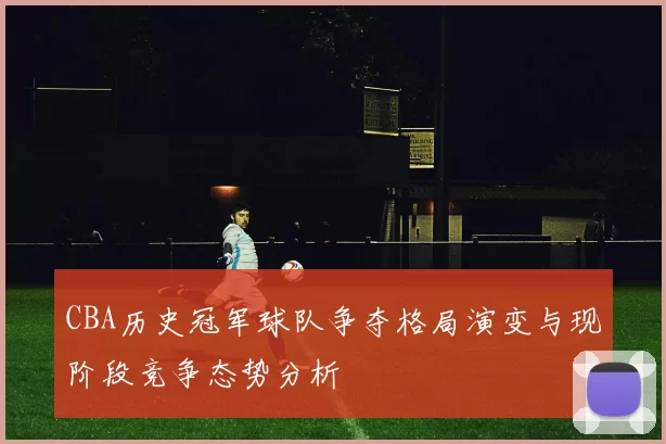CBA历史冠军球队争夺格局演变与现阶段竞争态势分析