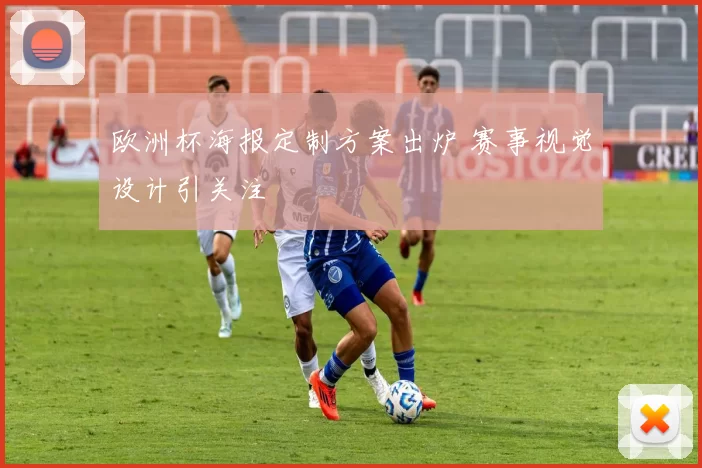 欧洲杯海报定制方案出炉 赛事视觉设计引关注