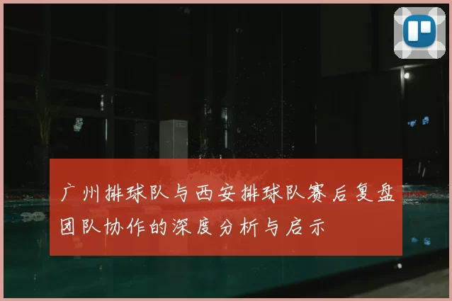 广州排球队与西安排球队赛后复盘团队协作的深度分析与启示