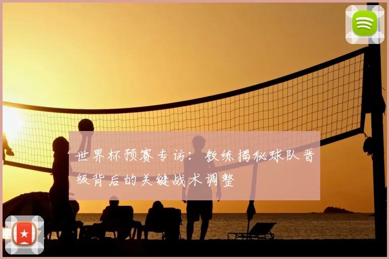 世界杯预赛专访：教练揭秘球队晋级背后的关键战术调整