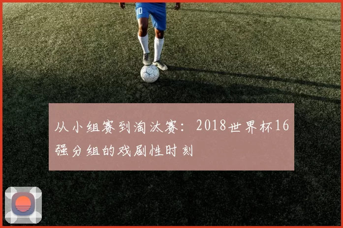 从小组赛到淘汰赛：2018世界杯16强分组的戏剧性时刻
