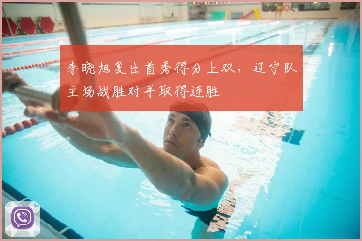 李晓旭复出首秀得分上双，辽宁队主场战胜对手取得连胜