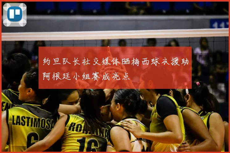 约旦队长社交媒体晒梅西球衣援助阿根廷小组赛成亮点