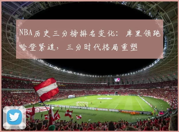NBA历史三分榜排名变化:库里领跑哈登紧追,三分时代格局重塑