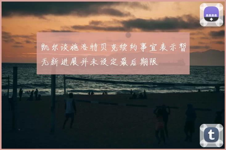 凯尔谈施洛特贝克续约事宜表示暂无新进展并未设定最后期限