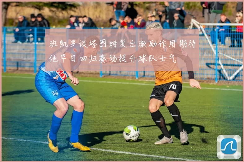 班凯罗谈塔图姆复出激励作用期待他早日回归赛场提升球队士气