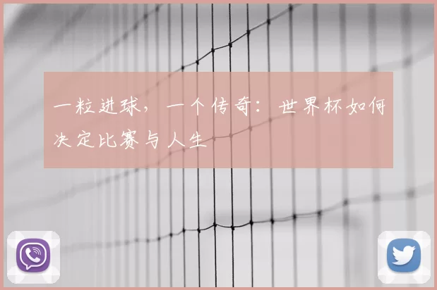 一粒进球,一个传奇:世界杯如何决定比赛与人生