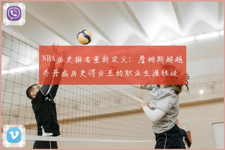 NBA历史排名重新定义：詹姆斯超越乔丹成历史得分王的职业生涯轨迹