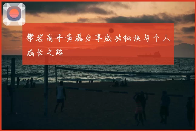 攀岩高手黄磊分享成功秘诀与个人成长之路