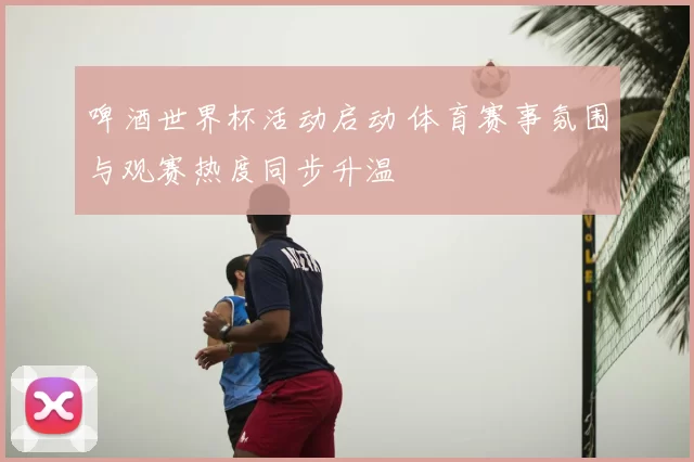 啤酒世界杯活动启动 体育赛事氛围与观赛热度同步升温
