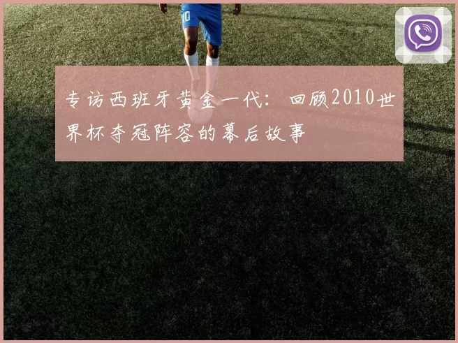 专访西班牙黄金一代:回顾2010世界杯夺冠阵容的幕后故事