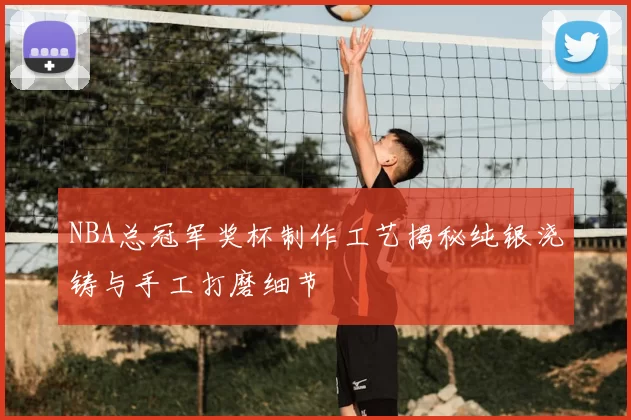 NBA总冠军奖杯制作工艺揭秘纯银浇铸与手工打磨细节