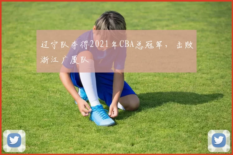辽宁队夺得2021年CBA总冠军,击败浙江广厦队