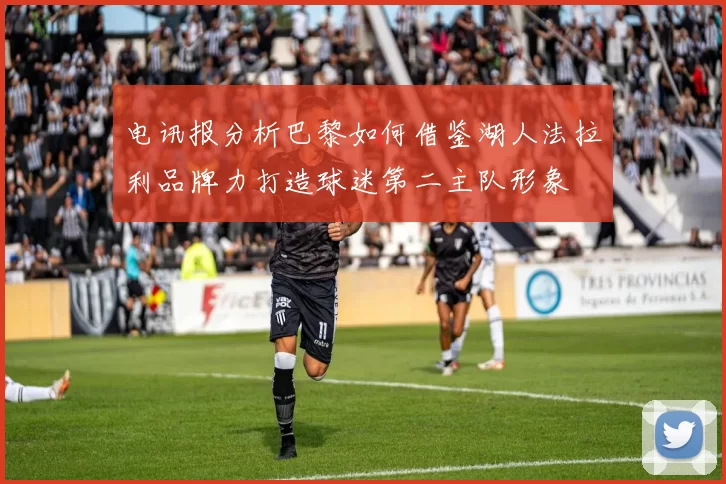 电讯报分析巴黎如何借鉴湖人法拉利品牌力打造球迷第二主队形象