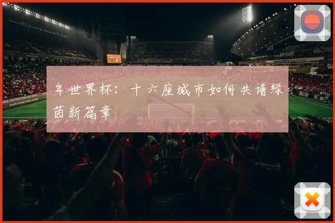 年世界杯:十六座城市如何共谱绿茵新篇章