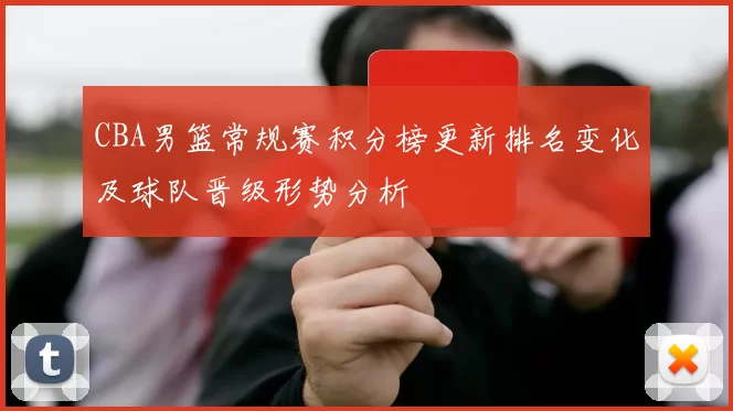 CBA男篮常规赛积分榜更新排名变化及球队晋级形势分析