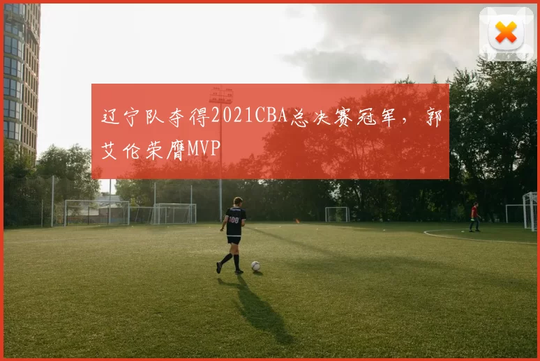 辽宁队夺得2021CBA总决赛冠军,郭艾伦荣膺MVP