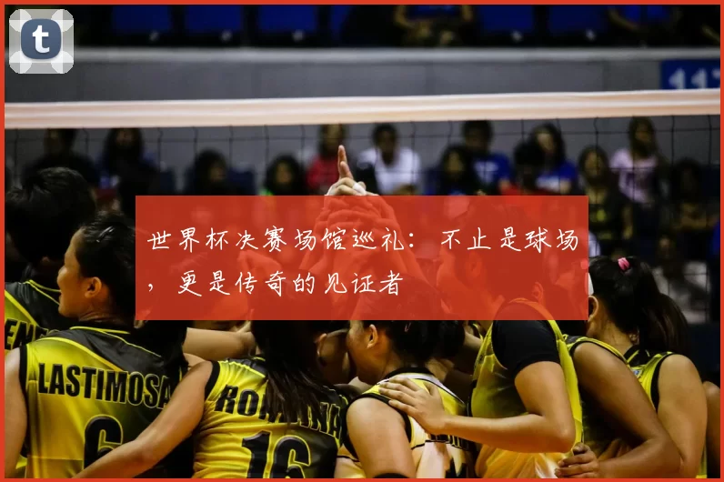 世界杯决赛场馆巡礼:不止是球场,更是传奇的见证者