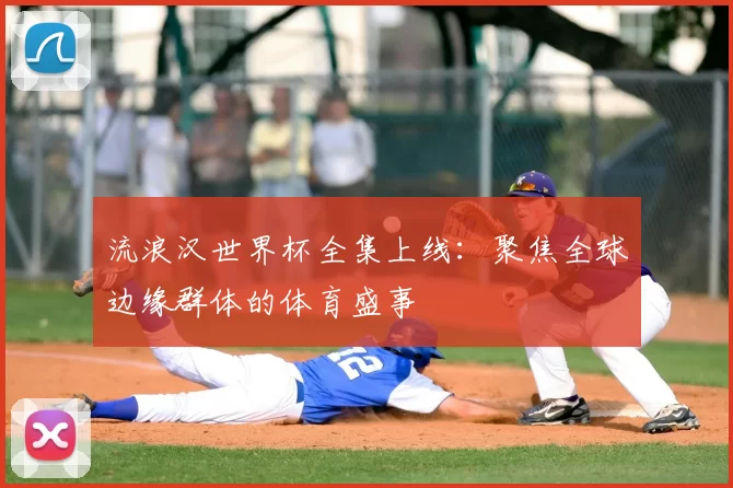 流浪汉世界杯全集上线:聚焦全球边缘群体的体育盛事