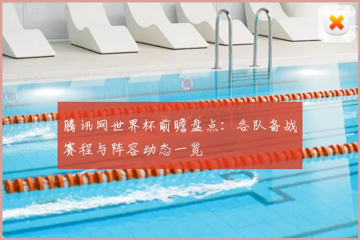 腾讯网世界杯前瞻盘点：各队备战赛程与阵容动态一览