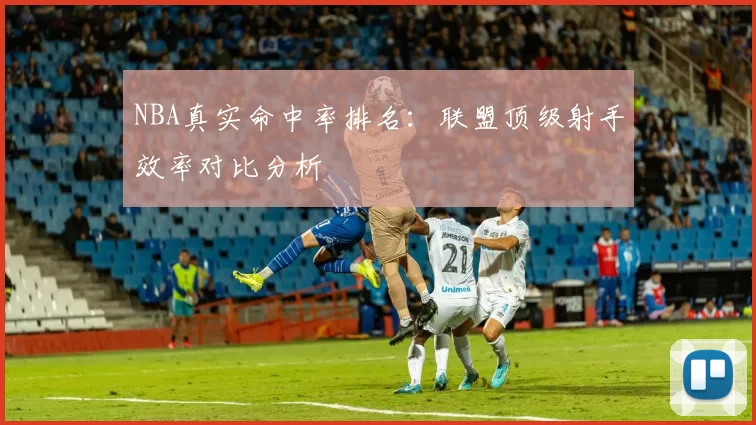 NBA真实命中率排名:联盟顶级射手效率对比分析