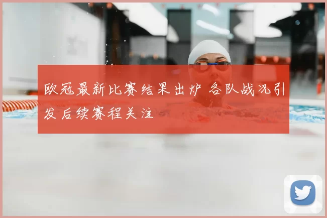欧冠最新比赛结果出炉 各队战况引发后续赛程关注