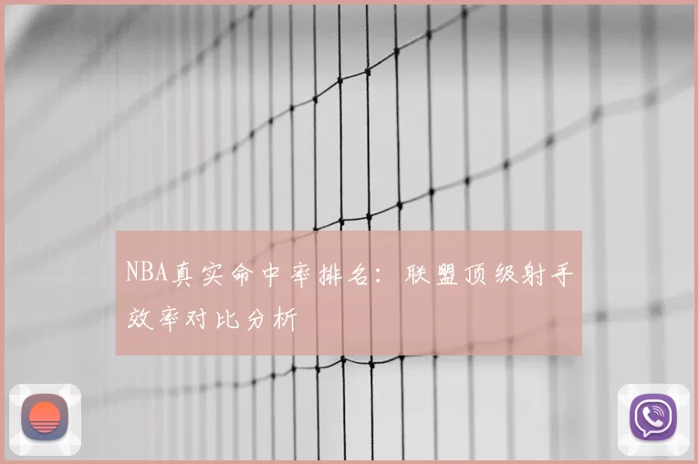 NBA真实命中率排名:联盟顶级射手效率对比分析