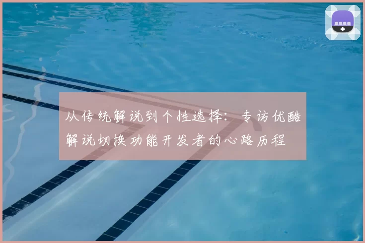 从传统解说到个性选择:专访优酷解说切换功能开发者的心路历程