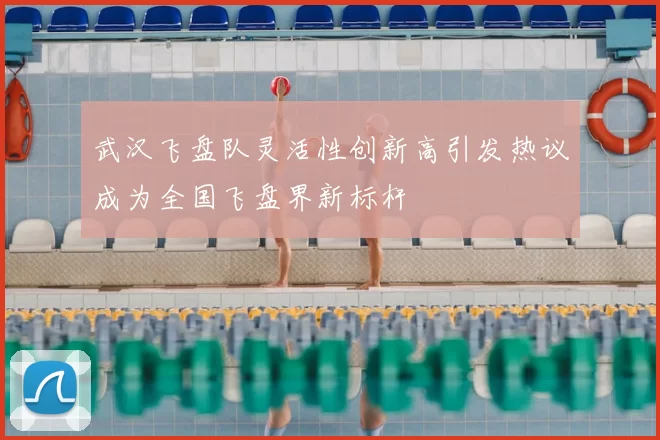 武汉飞盘队灵活性创新高引发热议成为全国飞盘界新标杆